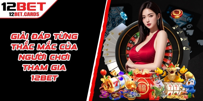 Giải đáp từng nội dung cụ thể về thắc mắc của người chơi tham gia 12BET